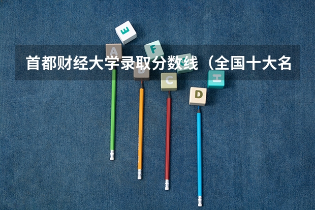 首都财经大学录取分数线（全国十大名校各分数录取线）