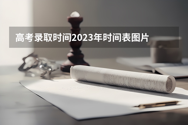 高考录取时间2023年时间表图片 2023广东专科学校录取时间表