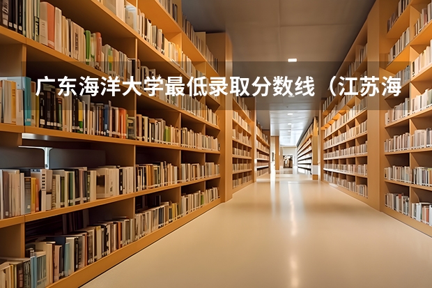 广东海洋大学最低录取分数线（江苏海洋大学的分数线）