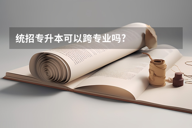 统招专升本可以跨专业吗?