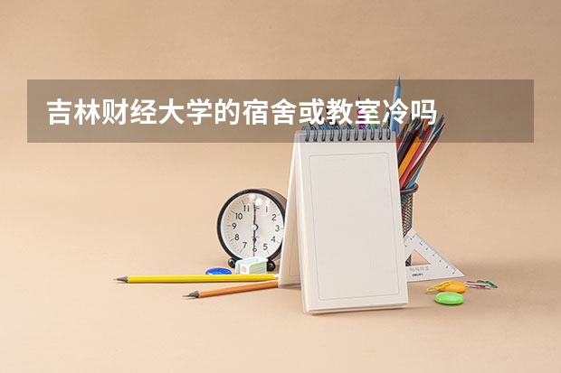 吉林财经大学的宿舍或教室冷吗