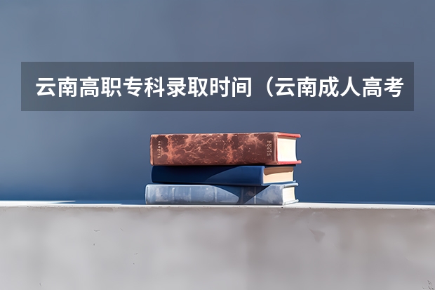 云南高职专科录取时间（云南成人高考教育）