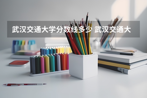 武汉交通大学分数线多少 武汉交通大学技能高考分数线