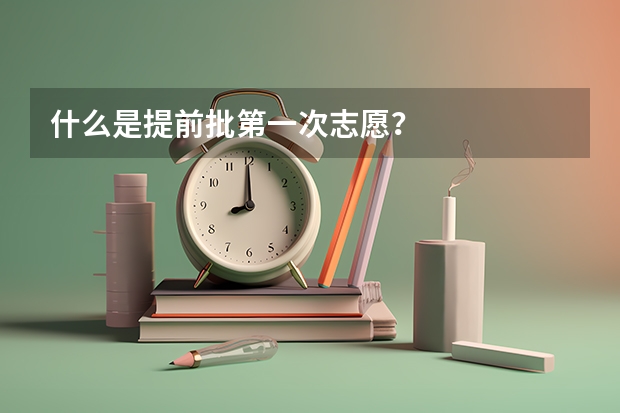 什么是提前批第一次志愿？