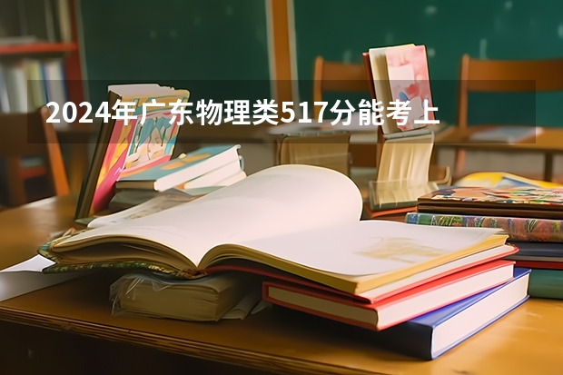 2024年广东物理类517分能考上什么大学？