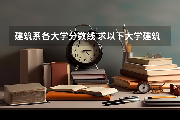 建筑系各大学分数线 求以下大学建筑学专业在湖北近三年的录取分数线,谢!