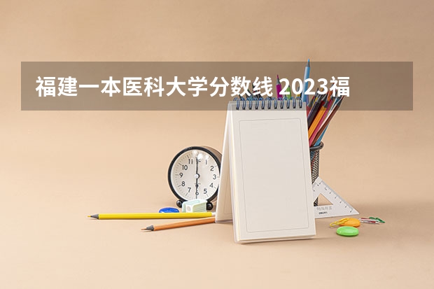 福建一本医科大学分数线 2023福建省本一科线