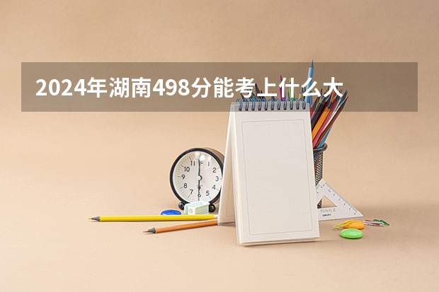 2024年湖南498分能考上什么大学？