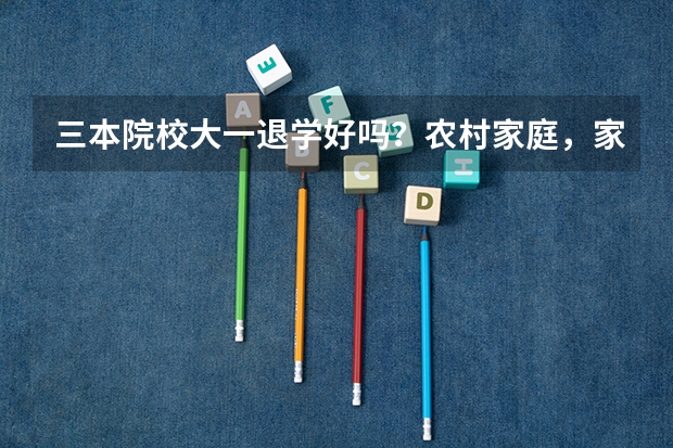 三本院校大一退学好吗？农村家庭，家庭条件不是很好，学校学费贵，一年一万多，学校课很少，