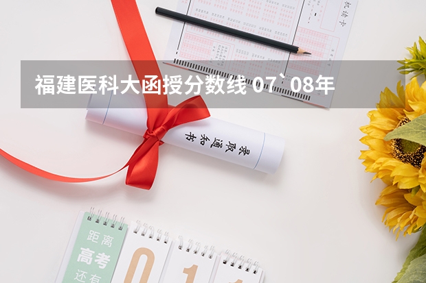 福建医科大函授分数线 07`08年本二福建医科大学录取分数线
