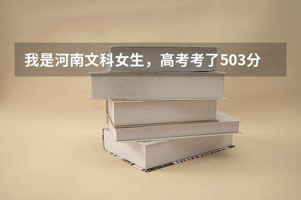 我是河南文科女生，高考考了503分，二本补录机会大吗？ 有哪些三本好的院校适合我报考？