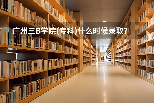 广州三B学院(专科)什么时候录取？什么时候补录