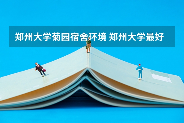郑州大学菊园宿舍环境 郑州大学最好的宿舍在哪