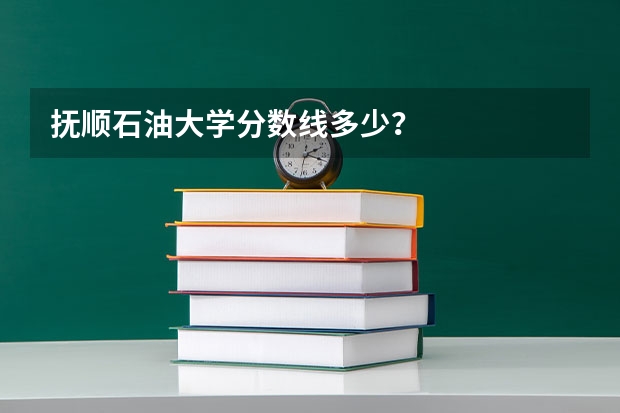 抚顺石油大学分数线多少？