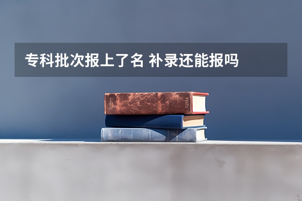 专科批次报上了名 补录还能报吗