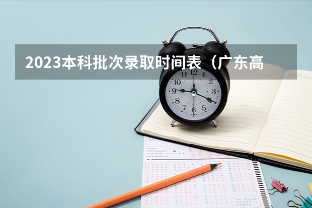 2023本科批次录取时间表（广东高考录取结果的时间）