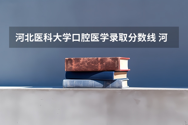 河北医科大学口腔医学录取分数线 河北医科大学对口升学分数线