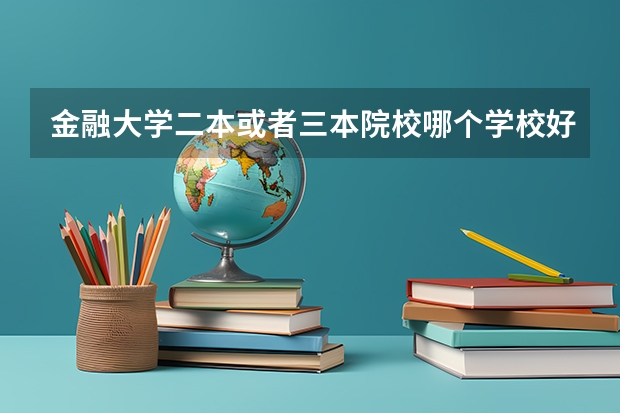 金融大学二本或者三本院校哪个学校好啊 ？