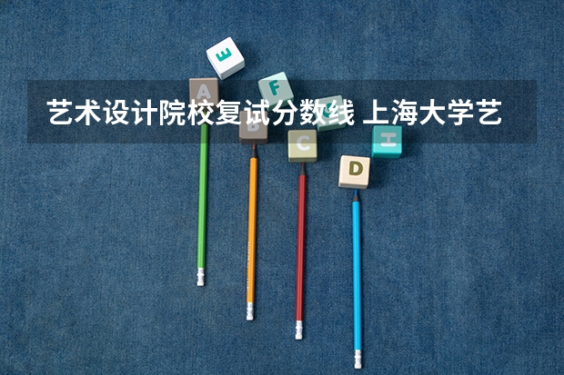 艺术设计院校复试分数线 上海大学艺术设计复试分数线2023