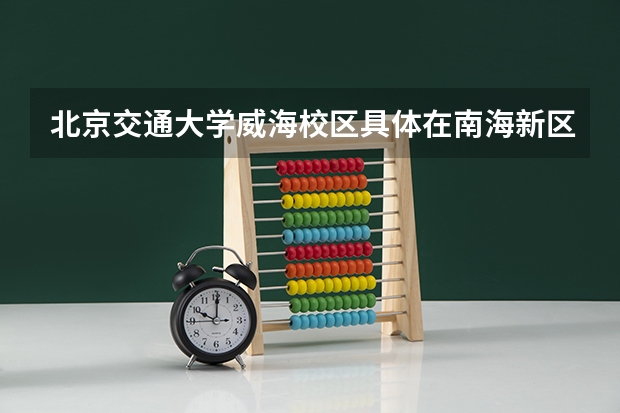 北京交通大学威海校区具体在南海新区哪里呀 周围交通生活什么的都方不方便啊 灰常感谢~~~~~