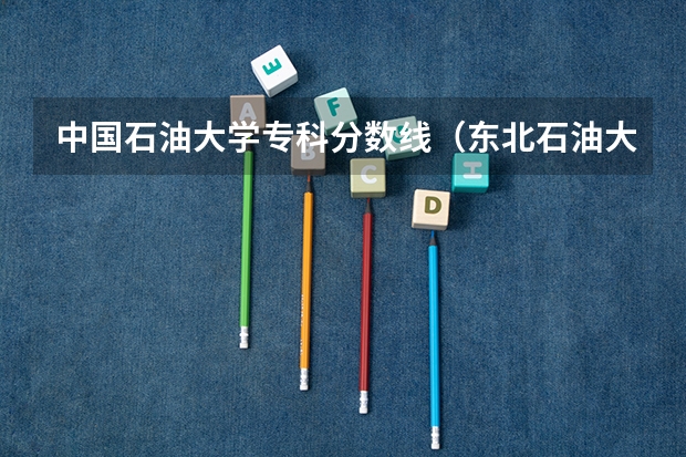 中国石油大学专科分数线（东北石油大学考研分数线）
