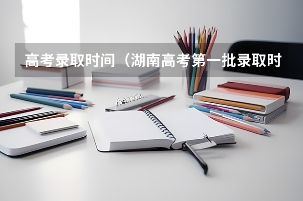 高考录取时间（湖南高考第一批录取时间）