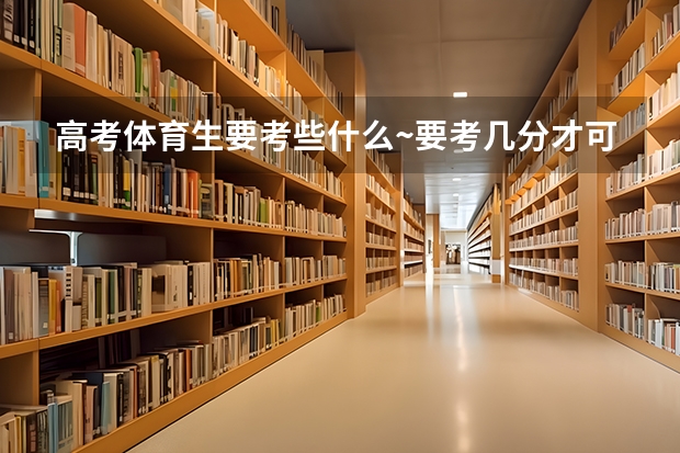 高考体育生要考些什么~要考几分才可以上大学?