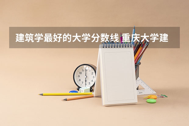 建筑学最好的大学分数线 重庆大学建筑学考研分数线