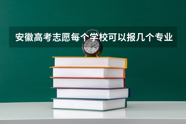 安徽高考志愿每个学校可以报几个专业,总共可以填报多少个学校