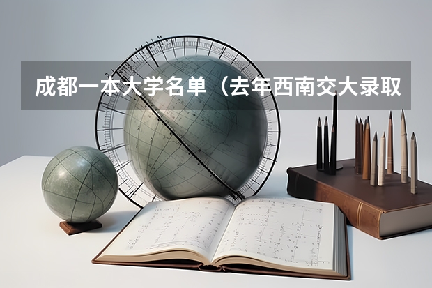 成都一本大学名单（去年西南交大录取分数线）