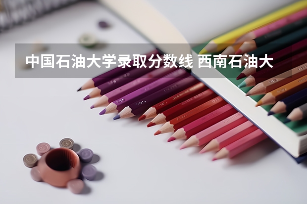 中国石油大学录取分数线 西南石油大学录取分数线
