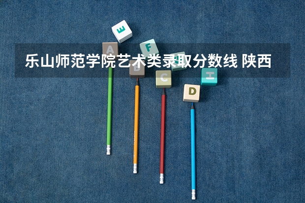 乐山师范学院艺术类录取分数线 陕西省高考一批本科录取分数线