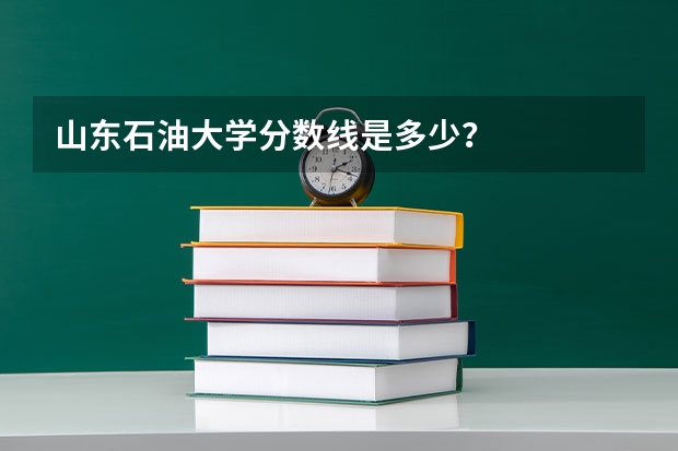 山东石油大学分数线是多少？