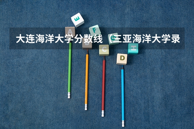 大连海洋大学分数线（三亚海洋大学录取分数线）