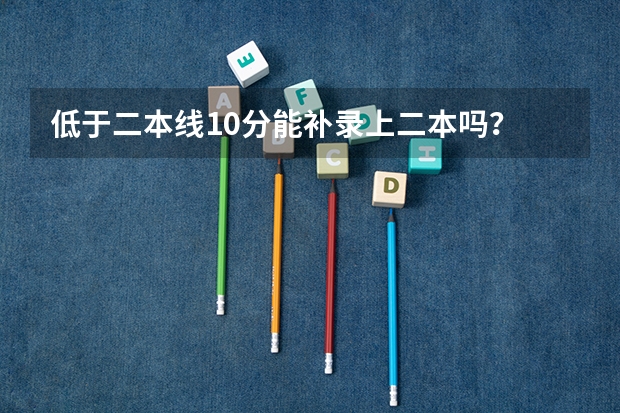 低于二本线10分能补录上二本吗？
