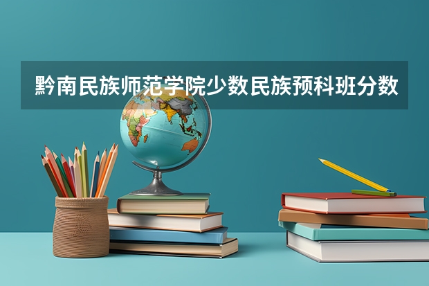 黔南民族师范学院少数民族预科班分数线（黔南民族师范学院专业分数线）