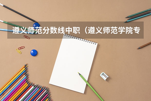 遵义师范分数线中职（遵义师范学院专升本录取分数线）