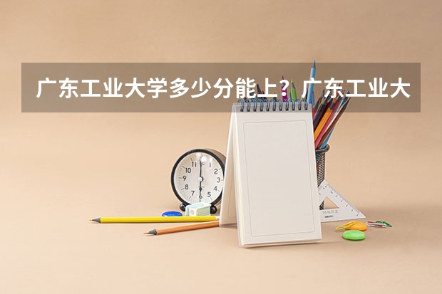 广东工业大学多少分能上？广东工业大学的王牌专业有哪些？