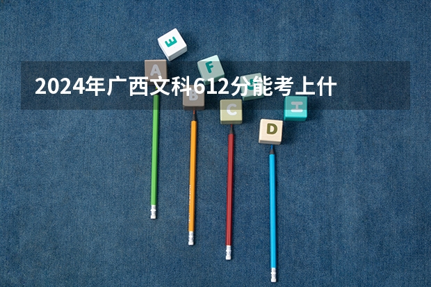 2024年广西文科612分能考上什么大学？