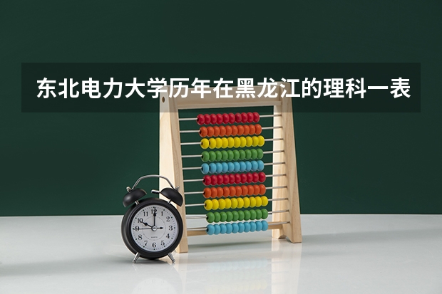 东北电力大学历年在黑龙江的理科一表二表录取分数线？？（东北电力大学录取分数线）